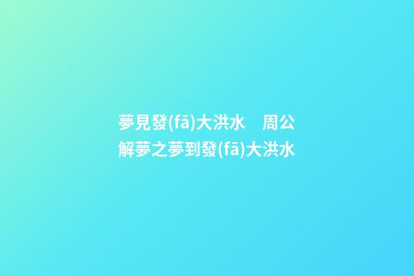 夢見發(fā)大洪水　周公解夢之夢到發(fā)大洪水